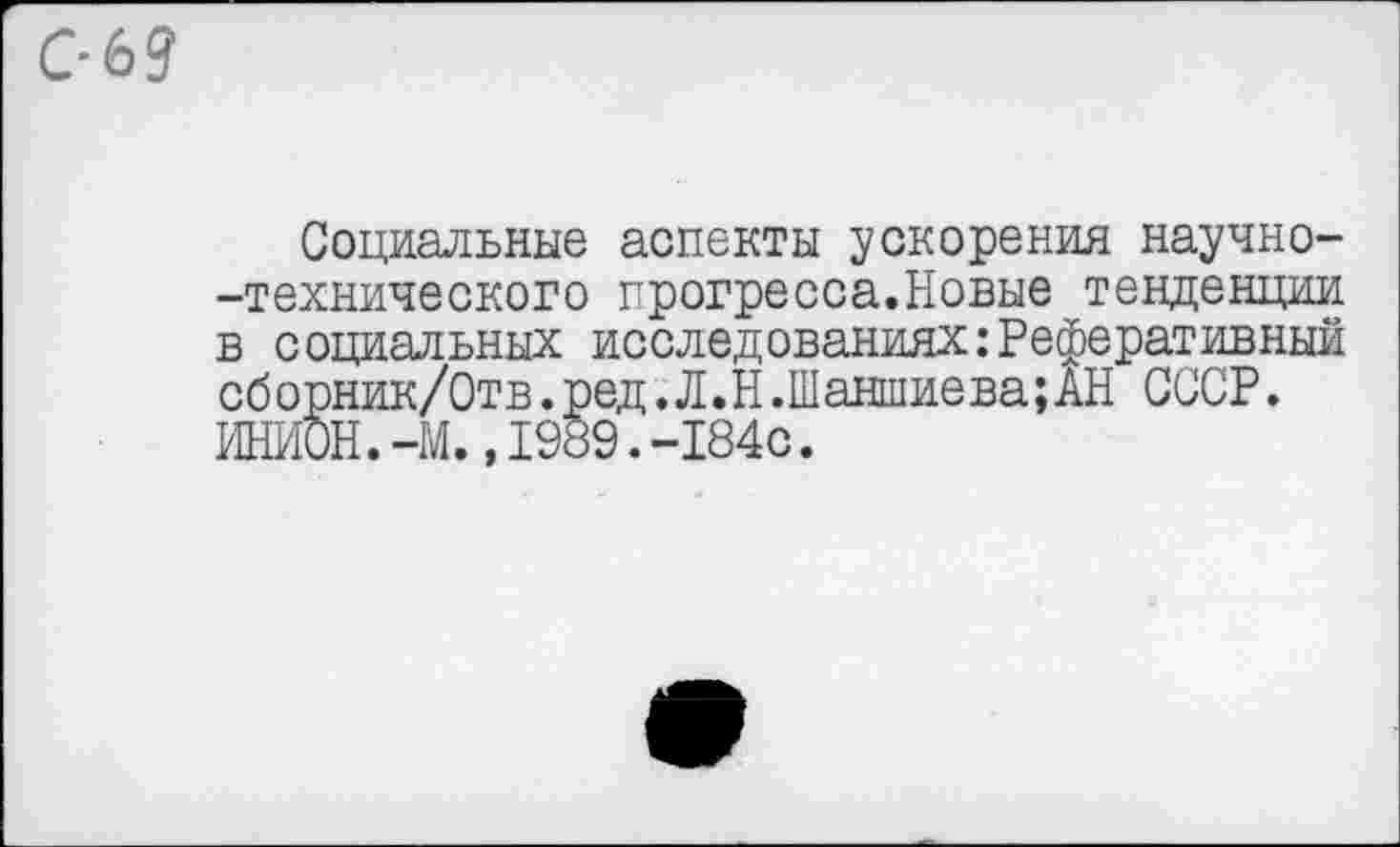 ﻿Социальные аспекты ускорения научно--технического прогресса.Новые тенденции в социальных исследованиях:Реферативный об орник/Отв.ред. Л.Н.Шаншиева;АН СССР. ИНИОН.-М.,1989.-184с.